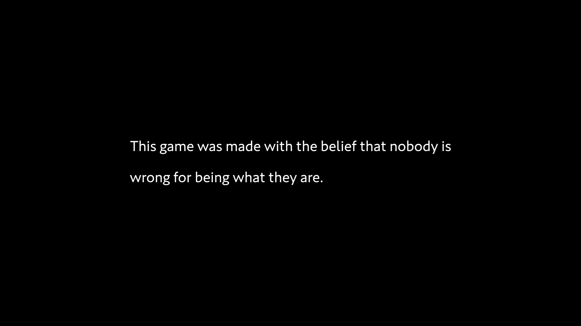 "This game was made with the belief that nobody is wrong for being what they are.”