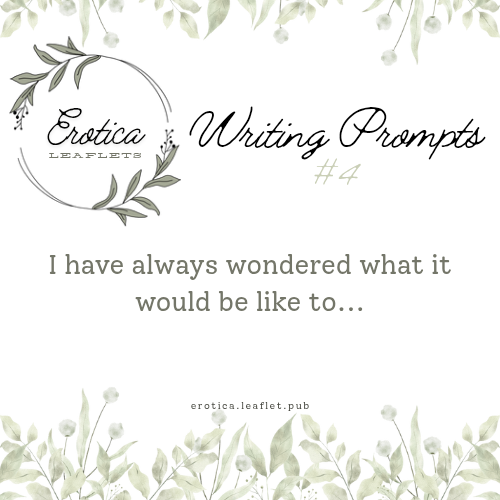 Erotica Leaflets Writing Prompt #4: I have always wondered what it would be like to...